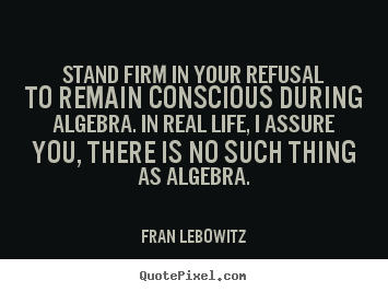 Fran Lebowitz picture quotes - Stand firm in your refusal to remain conscious during algebra... - Life quotes