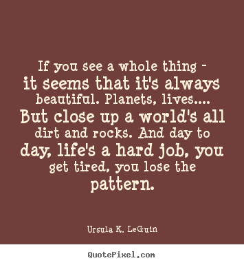 Quote about life - If you see a whole thing - it seems that it's always beautiful. planets,..