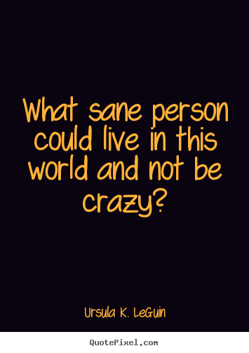 Sayings about life - What sane person could live in this world and not be crazy?