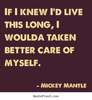 If i knew i'd live this long, i woulda taken better.. Mickey Mantle  life quotes