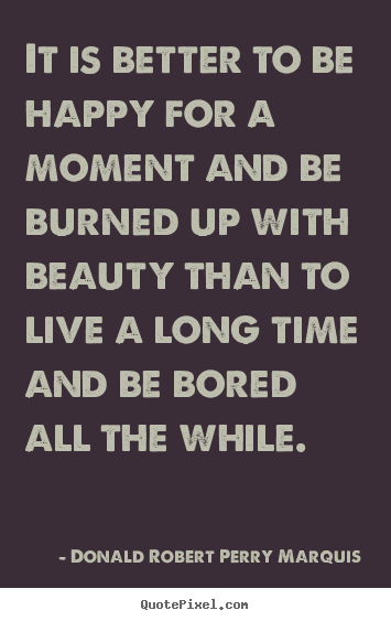 Design picture quote about life - It is better to be happy for a moment and be burned up with beauty than..