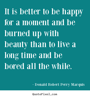 Life quotes - It is better to be happy for a moment and be burned up with beauty..