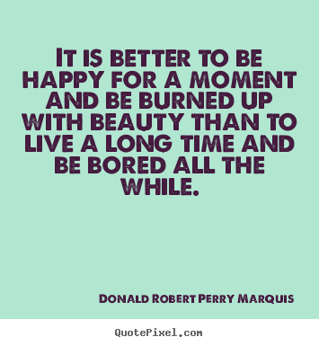 Donald Robert Perry Marquis picture quotes - It is better to be happy for a moment and be burned up with beauty than.. - Life quotes