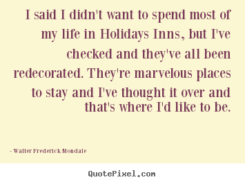 Walter Frederick Mondale picture quotes - I said i didn't want to spend most of my life in holidays inns,.. - Life quotes