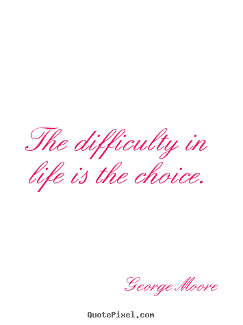The difficulty in life is the choice. George Moore best life quotes