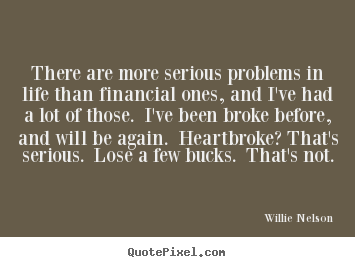 Willie Nelson photo quote - There are more serious problems in life than financial ones,.. - Life quotes