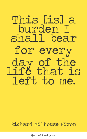 Life quotes - This [is] a burden i shall bear for every day of the life that..