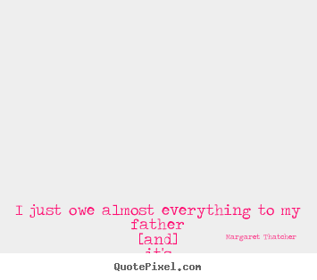 Margaret Thatcher picture quotes - I just owe almost everything to my father [and] it's passionately interesting.. - Life quotes