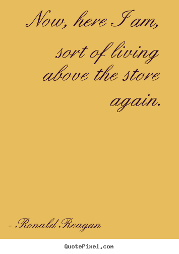 Ronald Reagan picture quotes - Now, here i am, sort of living above the store.. - Life quote