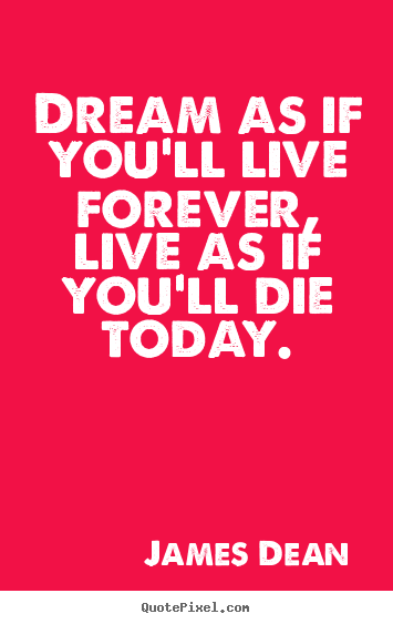 Life quote - Dream as if you'll live forever, live as if..