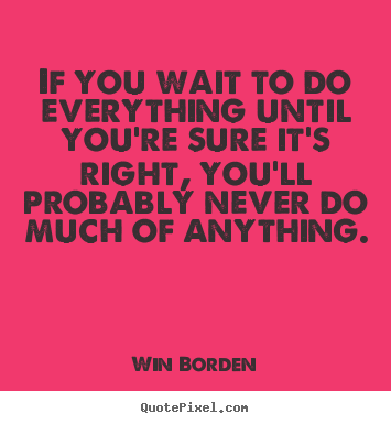 Life quotes - If you wait to do everything until you're sure..