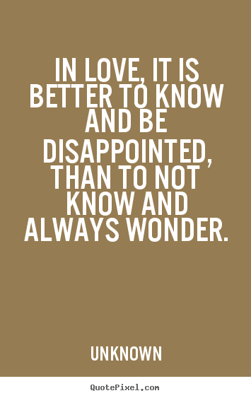Unknown picture quotes - In love, it is better to know and be disappointed, than to.. - Life quotes