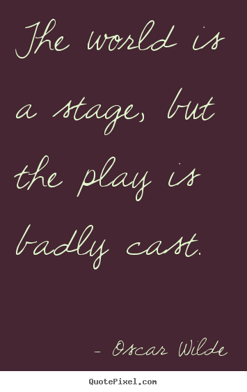 The world is a stage, but the play is badly cast. Oscar Wilde  life quotes