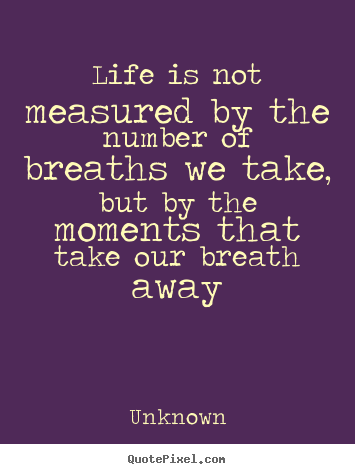 Unknown pictures sayings - Life is not measured by the number of breaths we take, but by the.. - Life quote