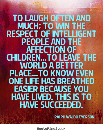 To laugh often and much; to win the respect of intelligent people and.. Ralph Waldo Emerson good life sayings