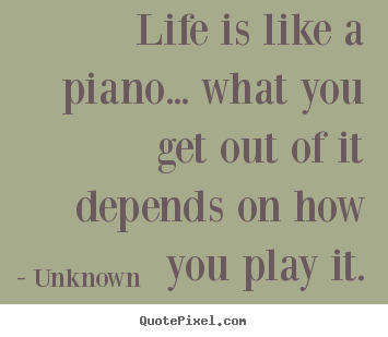 Quote about life - Life is like a piano... what you get out..