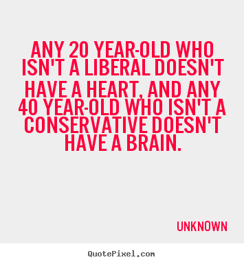 Unknown picture quotes - Any 20 year-old who isn't a liberal doesn't have a heart,.. - Life quote