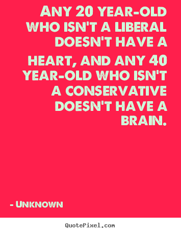 Unknown picture quotes - Any 20 year-old who isn't a liberal doesn't have a heart,.. - Life quotes