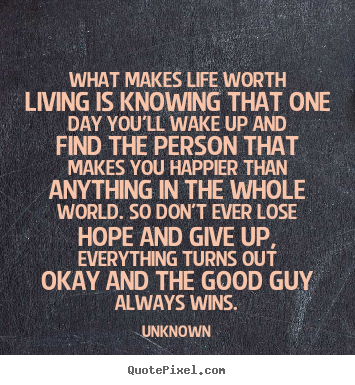 What makes life worth living is knowing that.. Unknown greatest life quotes
