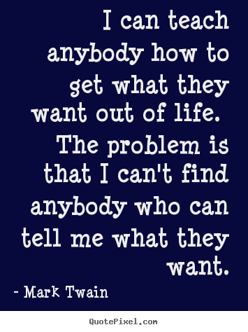 Quotes about life - I can teach anybody how to get what they want out of life. the problem..