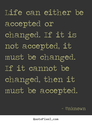Life quotes - Life can either be accepted or changed. if it is..