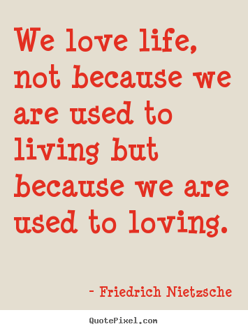 Life quotes - We love life, not because we are used to living but because..