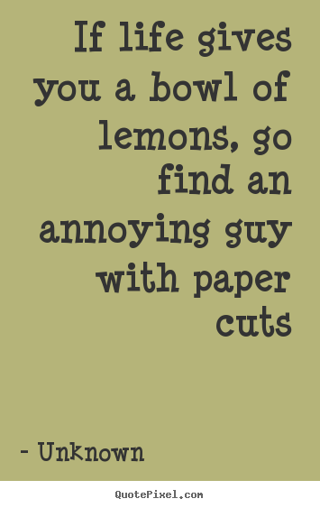 Make personalized picture quotes about life - If life gives you a bowl of lemons, go find an annoying guy with paper..