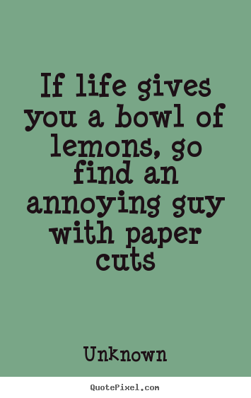 Quotes about life - If life gives you a bowl of lemons, go find an annoying..