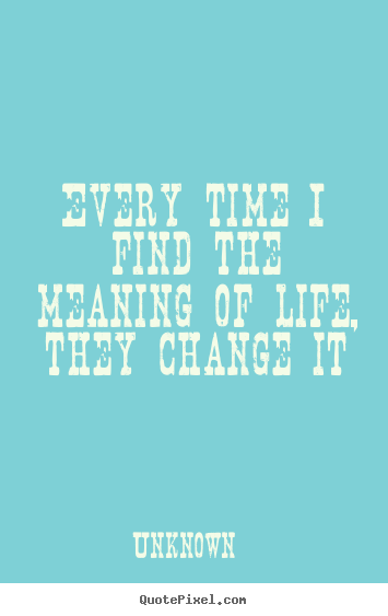 Life quotes - Every time i find the meaning of life, they change it