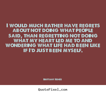 Quotes about life - I would much rather have regrets about not doing what people said,..