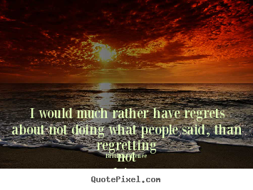 Life quotes - I would much rather have regrets about not doing..