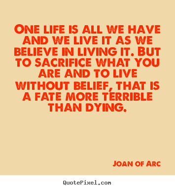 One life is all we have and we live it as we believe in living it. but.. Joan Of Arc popular life quotes