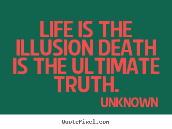Unknown poster sayings - Life is the illusion death is the ultimate truth. - Life quotes