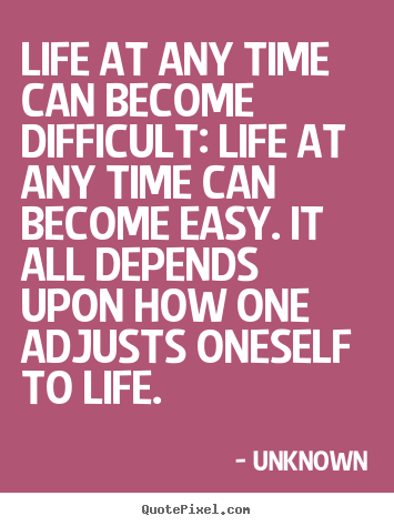 Life at any time can become difficult: life at any.. Unknown famous life quotes