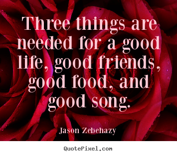 Life quote - Three things are needed for a good life, good friends, good food,..