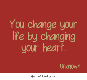 You change your life by changing your heart. Unknown top life quote