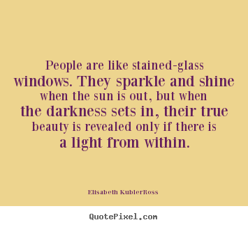 People are like stained-glass windows. they sparkle.. Elisabeth Kubler-Ross greatest life quote