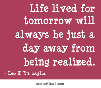Life quotes - Life lived for tomorrow will always be just a day away from being realized.