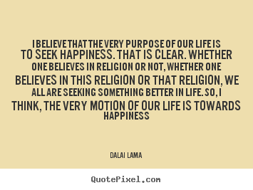 Quotes about life - I believe that the very purpose of our life is to..