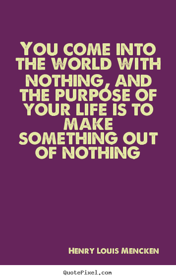 You come into the world with nothing, and the purpose of your life is.. Henry Louis Mencken good life quotes