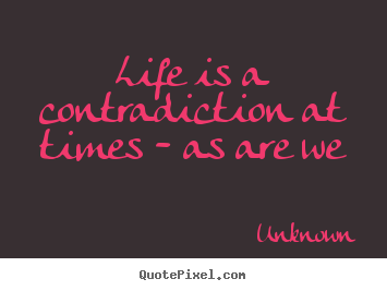 Life is a contradiction at times - as are we Unknown  life quotes