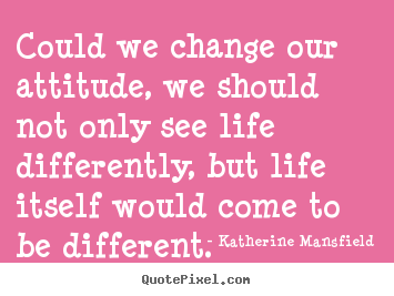 Could we change our attitude, we should not only see life.. Katherine Mansfield popular life quote