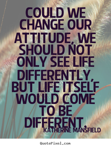 Could we change our attitude, we should not only.. Katherine Mansfield great life sayings