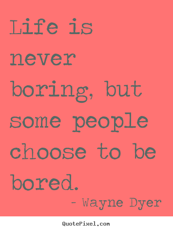 Quotes about life - Life is never boring, but some people choose to be bored.