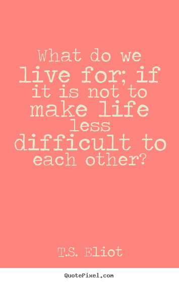 T.S. Eliot picture quotes - What do we live for; if it is not to make life less.. - Life quote