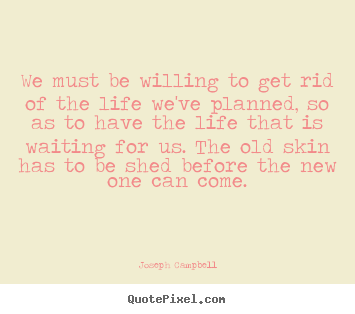Joseph Campbell picture quotes - We must be willing to get rid of the life we've.. - Life quotes
