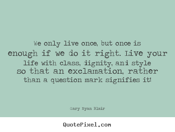 We only live once, but once is enough if.. Gary Ryan Blair popular life sayings