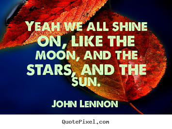 Quotes about life - Yeah we all shine on, like the moon, and..