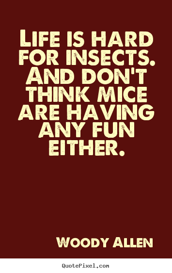 Life is hard for insects. and don't think.. Woody Allen  life quote