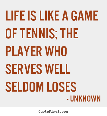 Life is like a game of tennis; the player who serves well seldom.. Unknown greatest life quotes